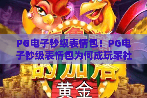 PG电子钞级表情包！PG电子钞级表情包为何成玩家社交新宠？PG电子钞级表情包解锁趣味互动新玩法