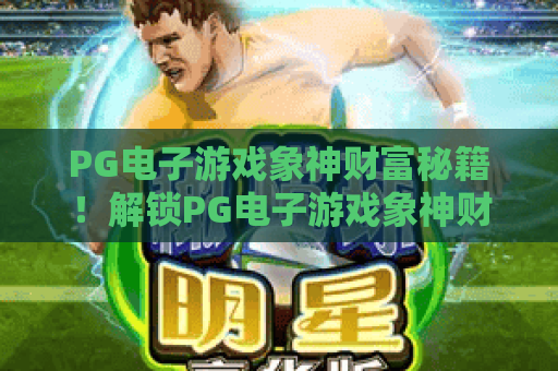 PG电子游戏象神财富秘籍!解锁PG电子游戏象神财富秘籍玩法技巧,掌握PG电子游戏象神财富秘籍赢奖逻辑 PG电子游戏象神财富秘籍!解锁PG电子游戏象神财富秘籍玩法技巧,掌握PG电子游戏象神财富秘籍赢奖逻辑