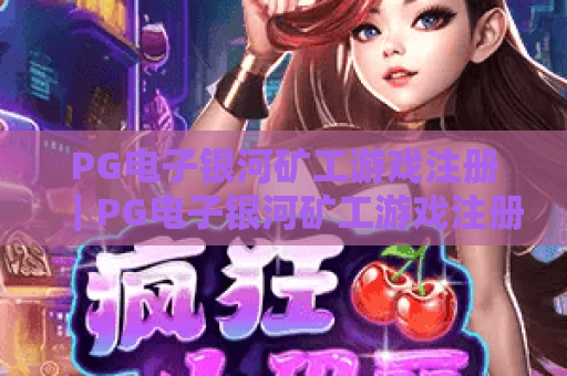 PG电子银河矿工游戏注册|PG电子银河矿工游戏注册流程全解析|PG电子银河矿工游戏注册避坑指南 PG电子银河矿工游戏注册|PG电子银河矿工游戏注册流程全解析|PG电子银河矿工游戏注册避坑指南