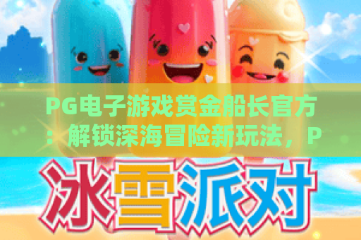 PG电子游戏赏金船长官方:解锁深海冒险新玩法,PG电子游戏赏金船长官方带你赢取丰厚奖励,PG电子游戏赏金船长官方权威指南来袭 PG电子游戏赏金船长官方:解锁深海冒险新玩法,PG电子游戏赏金船长官方带你赢取丰厚奖励,PG电子游戏赏金船长官方权威指南来袭
