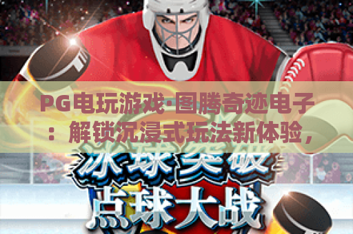 PG电玩游戏·图腾奇迹电子:解锁沉浸式玩法新体验,PG电玩游戏·图腾奇迹电子打造专属竞技乐园 PG电玩游戏·图腾奇迹电子:解锁沉浸式玩法新体验,PG电玩游戏·图腾奇迹电子打造专属竞技乐园