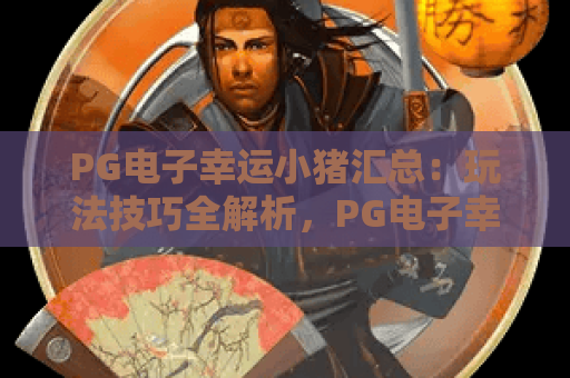 PG电子幸运小猪汇总:玩法技巧全解析,PG电子幸运小猪汇总:奖励机制大揭秘,PG电子幸运小猪汇总:新手快速上手指南 PG电子幸运小猪汇总:玩法技巧全解析,PG电子幸运小猪汇总:奖励机制大揭秘,PG电子幸运小猪汇总:新手快速上手指南