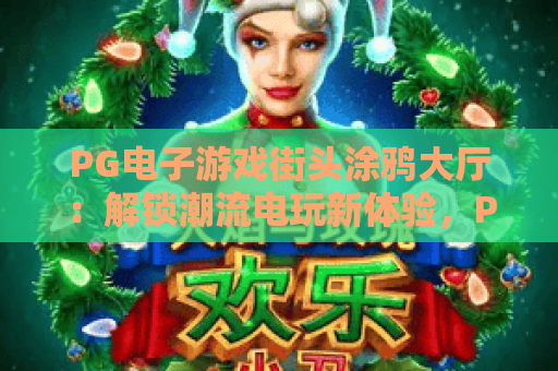 PG电子游戏街头涂鸦大厅:解锁潮流电玩新体验,PG电子游戏街头涂鸦大厅打造沉浸式竞技场景,PG电子游戏街头涂鸦大厅引领Z世代娱乐新风向 PG电子游戏街头涂鸦大厅:解锁潮流电玩新体验,PG电子游戏街头涂鸦大厅打造沉浸式竞技场景,PG电子游戏街头涂鸦大厅引领Z世代娱乐新风向
