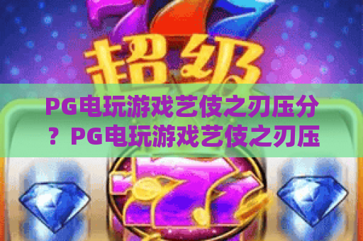 PG电玩游戏艺伎之刃压分?PG电玩游戏艺伎之刃压分机制解析,PG电玩游戏艺伎之刃压分避坑指南 PG电玩游戏艺伎之刃压分?PG电玩游戏艺伎之刃压分机制解析,PG电玩游戏艺伎之刃压分避坑指南