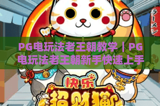 PG电玩法老王朝教学|PG电玩法老王朝新手快速上手攻略|PG电玩法老王朝高分技巧全解析 PG电玩法老王朝教学|PG电玩法老王朝新手快速上手攻略|PG电玩法老王朝高分技巧全解析