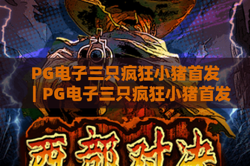 PG电子三只疯狂小猪首发|PG电子三只疯狂小猪首发玩法亮点解析|PG电子三只疯狂小猪首发新手必看攻略 PG电子三只疯狂小猪首发|PG电子三只疯狂小猪首发玩法亮点解析|PG电子三只疯狂小猪首发新手必看攻略