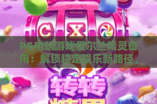 PG电玩游戏爱尔兰精灵备用:解锁稳定娱乐新路径,PG电玩游戏爱尔兰精灵备用为何成玩家刚需? PG电玩游戏爱尔兰精灵备用:解锁稳定娱乐新路径,PG电玩游戏爱尔兰精灵备用为何成玩家刚需?