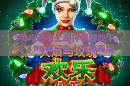 PG电子水上泰神奇游戏下注|PG电子水上泰神奇游戏下注攻略:新手快速上手指南|PG电子水上泰神奇游戏下注技巧:提升胜率实用方法 PG电子水上泰神奇游戏下注|PG电子水上泰神奇游戏下注攻略:新手快速上手指南|PG电子水上泰神奇游戏下注技巧:提升胜率实用方法