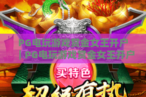 PG电玩游戏赏金女王开户|PG电玩游戏赏金女王开户全流程指南|PG电玩游戏赏金女王开户避坑技巧 PG电玩游戏赏金女王开户|PG电玩游戏赏金女王开户全流程指南|PG电玩游戏赏金女王开户避坑技巧