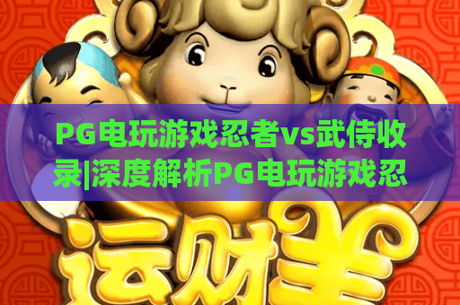 PG电玩游戏忍者vs武侍收录|深度解析PG电玩游戏忍者vs武侍收录亮点|PG电玩游戏忍者vs武侍收录游玩攻略 PG电玩游戏忍者vs武侍收录|深度解析PG电玩游戏忍者vs武侍收录亮点|PG电玩游戏忍者vs武侍收录游玩攻略