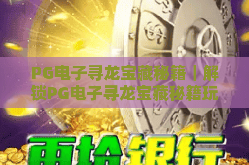 PG电子寻龙宝藏秘籍|解锁PG电子寻龙宝藏秘籍玩法技巧,掌握PG电子寻龙宝藏秘籍通关诀窍 PG电子寻龙宝藏秘籍|解锁PG电子寻龙宝藏秘籍玩法技巧,掌握PG电子寻龙宝藏秘籍通关诀窍