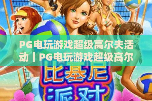 PG电玩游戏超级高尔夫活动｜PG电玩游戏超级高尔夫活动玩法全解析｜PG电玩游戏超级高尔夫活动福利抢先看