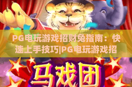 PG电玩游戏招财兔指南：快速上手技巧|PG电玩游戏招财兔指南：高分进阶攻略|PG电玩游戏招财兔指南：隐藏福利解析