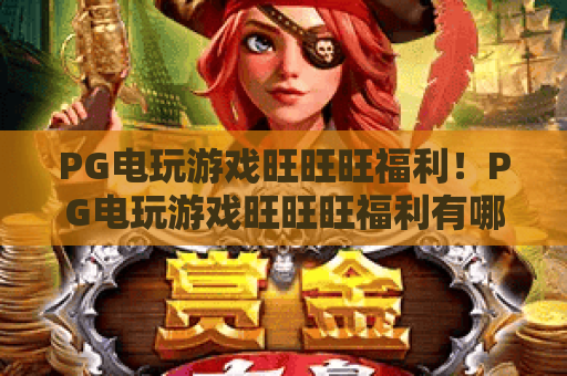 PG电玩游戏旺旺旺福利!PG电玩游戏旺旺旺福利有哪些?PG电玩游戏旺旺旺福利怎么领? PG电玩游戏旺旺旺福利!PG电玩游戏旺旺旺福利有哪些?PG电玩游戏旺旺旺福利怎么领?
