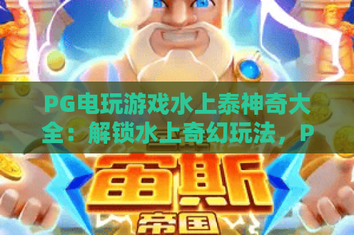 PG电玩游戏水上泰神奇大全:解锁水上奇幻玩法,PG电玩游戏水上泰神奇大全带你嗨翻夏日,PG电玩游戏水上泰神奇大全全攻略 PG电玩游戏水上泰神奇大全:解锁水上奇幻玩法,PG电玩游戏水上泰神奇大全带你嗨翻夏日,PG电玩游戏水上泰神奇大全全攻略