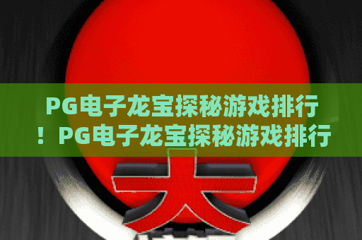 PG电子龙宝探秘游戏排行！PG电子龙宝探秘游戏排行热门玩法解析，PG电子龙宝探秘游戏排行新手入坑指南