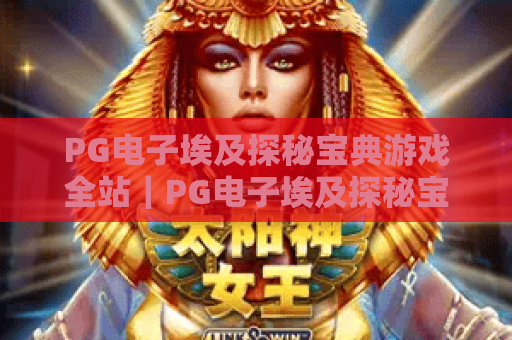 PG电子埃及探秘宝典游戏全站｜PG电子埃及探秘宝典游戏全站玩法解析｜PG电子埃及探秘宝典游戏全站福利指南