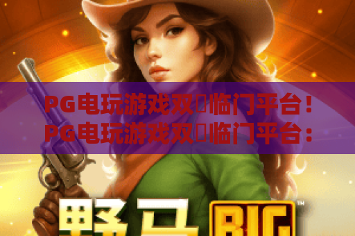 PG电玩游戏双囍临门平台！PG电玩游戏双囍临门平台：2026年全新玩法揭秘，PG电玩游戏双囍临门平台：玩家福利全解析