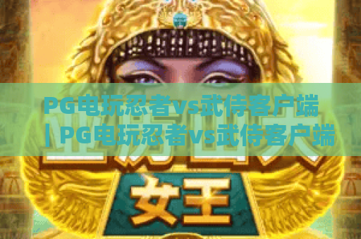 PG电玩忍者vs武侍客户端｜PG电玩忍者vs武侍客户端下载全指南｜PG电玩忍者vs武侍客户端玩法技巧大揭秘