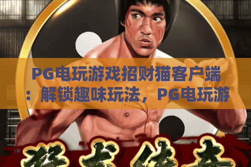 PG电玩游戏招财猫客户端：解锁趣味玩法，PG电玩游戏招财猫客户端打造专属盈利体验，PG电玩游戏招财猫客户端开启指尖财富之旅
