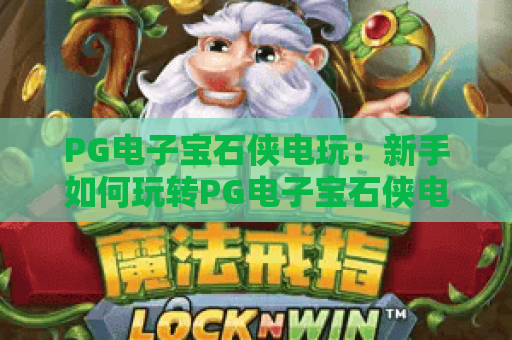 PG电子宝石侠电玩：新手如何玩转PG电子宝石侠电玩？解锁高分秘籍&专属福利攻略！
