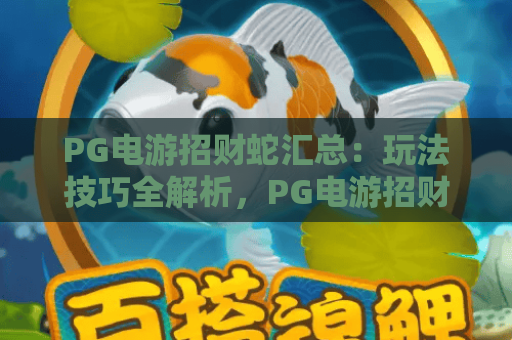 PG电游招财蛇汇总：玩法技巧全解析，PG电游招财蛇汇总：奖励机制大揭秘，PG电游招财蛇汇总：新手快速入门指南