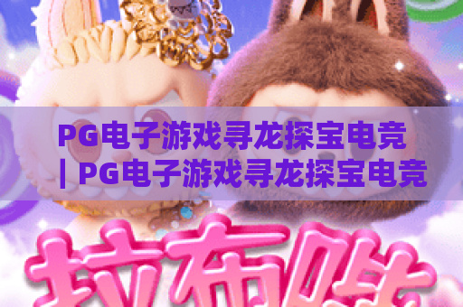 PG电子游戏寻龙探宝电竞｜PG电子游戏寻龙探宝电竞玩法全解析｜PG电子游戏寻龙探宝电竞新手进阶指南