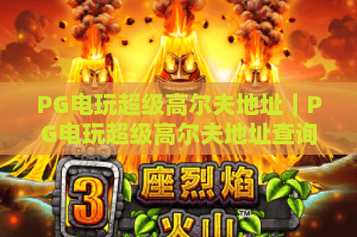 PG电玩超级高尔夫地址｜PG电玩超级高尔夫地址查询指南｜PG电玩超级高尔夫地址周边配套详解