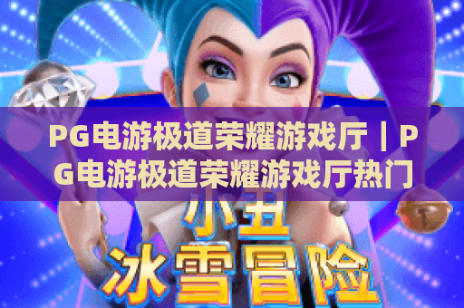 PG电游极道荣耀游戏厅｜PG电游极道荣耀游戏厅热门玩法全解析｜PG电游极道荣耀游戏厅新手入坑指南