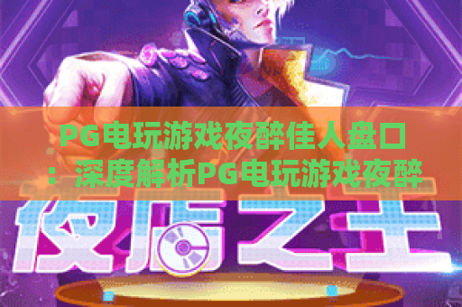 PG电玩游戏夜醉佳人盘口：深度解析PG电玩游戏夜醉佳人盘口玩法，掌握PG电玩游戏夜醉佳人盘口制胜技巧