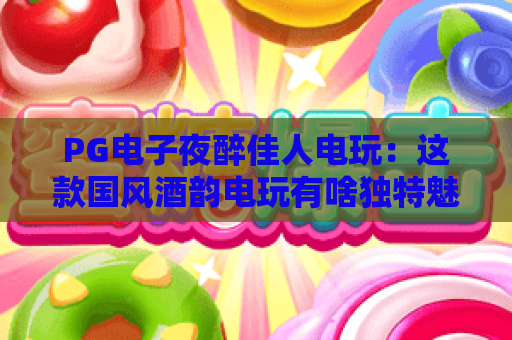 PG电子夜醉佳人电玩：这款国风酒韵电玩有啥独特魅力？2026全新玩法体验指南！