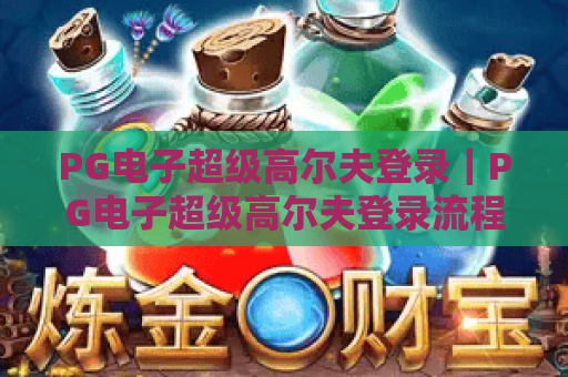 PG电子超级高尔夫登录|PG电子超级高尔夫登录流程全解析|PG电子超级高尔夫登录常见问题指南 PG电子超级高尔夫登录|PG电子超级高尔夫登录流程全解析|PG电子超级高尔夫登录常见问题指南