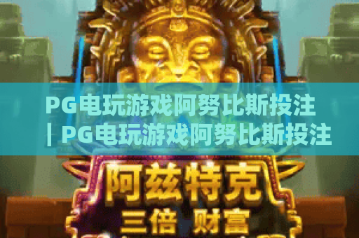 PG电玩游戏阿努比斯投注|PG电玩游戏阿努比斯投注技巧攻略|PG电玩游戏阿努比斯投注玩法全解析 PG电玩游戏阿努比斯投注|PG电玩游戏阿努比斯投注技巧攻略|PG电玩游戏阿努比斯投注玩法全解析
