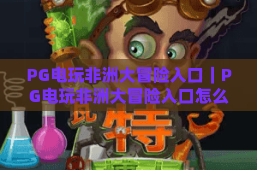 PG电玩非洲大冒险入口|PG电玩非洲大冒险入口怎么找?快速解锁沉浸式狩猎体验 PG电玩非洲大冒险入口|PG电玩非洲大冒险入口怎么找?快速解锁沉浸式狩猎体验