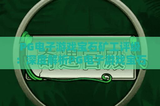 PG电子游戏宝石矿工评级:深度解析PG电子游戏宝石矿工评级维度,揭秘PG电子游戏宝石矿工评级的实用价值 PG电子游戏宝石矿工评级:深度解析PG电子游戏宝石矿工评级维度,揭秘PG电子游戏宝石矿工评级的实用价值