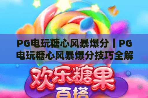 PG电玩糖心风暴爆分|PG电玩糖心风暴爆分技巧全解析|PG电玩糖心风暴爆分攻略助你轻松赢奖 PG电玩糖心风暴爆分|PG电玩糖心风暴爆分技巧全解析|PG电玩糖心风暴爆分攻略助你轻松赢奖