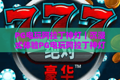 PG电玩阿拉丁神灯｜沉浸式体验PG电玩阿拉丁神灯玩法，解锁PG电玩阿拉丁神灯专属福利