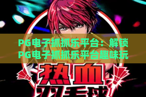 PG电子抓抓乐平台:解锁PG电子抓抓乐平台趣味玩法,玩转PG电子抓抓乐平台赢惊喜好礼 PG电子抓抓乐平台:解锁PG电子抓抓乐平台趣味玩法,玩转PG电子抓抓乐平台赢惊喜好礼