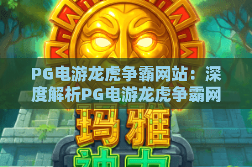 PG电游龙虎争霸网站：深度解析PG电游龙虎争霸网站玩法特色，揭秘PG电游龙虎争霸网站新手快速上手技巧