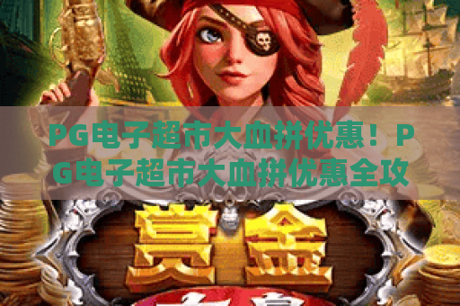 PG电子超市大血拼优惠！PG电子超市大血拼优惠全攻略，解锁年度最省薅羊毛姿势