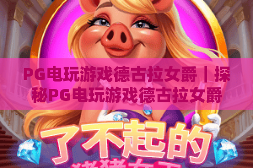 PG电玩游戏德古拉女爵|探秘PG电玩游戏德古拉女爵暗黑魅力,解锁PG电玩游戏德古拉女爵隐藏玩法 PG电玩游戏德古拉女爵|探秘PG电玩游戏德古拉女爵暗黑魅力,解锁PG电玩游戏德古拉女爵隐藏玩法