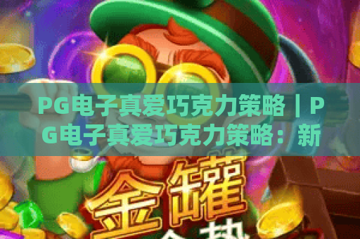PG电子真爱巧克力策略|PG电子真爱巧克力策略:新手快速上手技巧|PG电子真爱巧克力策略:高分进阶指南 PG电子真爱巧克力策略|PG电子真爱巧克力策略:新手快速上手技巧|PG电子真爱巧克力策略:高分进阶指南