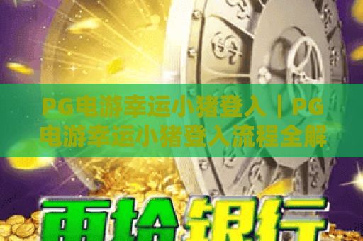 PG电游幸运小猪登入|PG电游幸运小猪登入流程全解析|PG电游幸运小猪登入安全指南 PG电游幸运小猪登入|PG电游幸运小猪登入流程全解析|PG电游幸运小猪登入安全指南