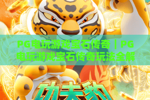 PG电玩游戏宝石传奇|PG电玩游戏宝石传奇玩法全解析|PG电玩游戏宝石传奇新手进阶指南 PG电玩游戏宝石传奇|PG电玩游戏宝石传奇玩法全解析|PG电玩游戏宝石传奇新手进阶指南