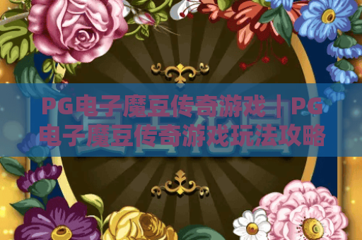 PG电子魔豆传奇游戏|PG电子魔豆传奇游戏玩法攻略全解析|PG电子魔豆传奇游戏新手快速上手指南 PG电子魔豆传奇游戏|PG电子魔豆传奇游戏玩法攻略全解析|PG电子魔豆传奇游戏新手快速上手指南