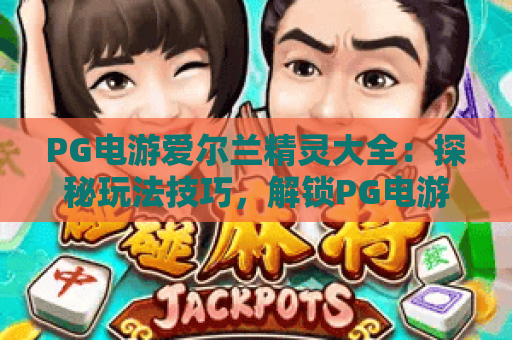 PG电游爱尔兰精灵大全:探秘玩法技巧,解锁PG电游爱尔兰精灵大全隐藏奖励,玩转PG电游爱尔兰精灵大全核心攻略 PG电游爱尔兰精灵大全:探秘玩法技巧,解锁PG电游爱尔兰精灵大全隐藏奖励,玩转PG电游爱尔兰精灵大全核心攻略