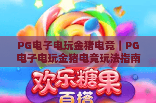 PG电子电玩金猪电竞|PG电子电玩金猪电竞玩法指南|PG电子电玩金猪电竞新手避坑攻略 PG电子电玩金猪电竞|PG电子电玩金猪电竞玩法指南|PG电子电玩金猪电竞新手避坑攻略
