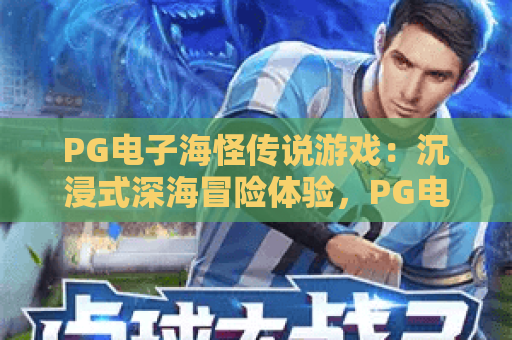 PG电子海怪传说游戏:沉浸式深海冒险体验,PG电子海怪传说游戏玩法全解析,PG电子海怪传说游戏新手必看攻略 PG电子海怪传说游戏:沉浸式深海冒险体验,PG电子海怪传说游戏玩法全解析,PG电子海怪传说游戏新手必看攻略