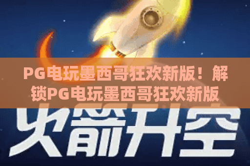 PG电玩墨西哥狂欢新版!解锁PG电玩墨西哥狂欢新版沉浸式玩法,探秘PG电玩墨西哥狂欢新版特色福利 PG电玩墨西哥狂欢新版!解锁PG电玩墨西哥狂欢新版沉浸式玩法,探秘PG电玩墨西哥狂欢新版特色福利