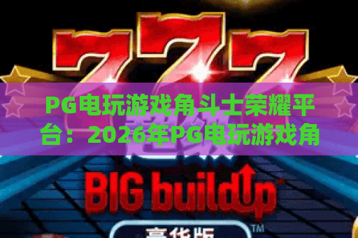 PG电玩游戏角斗士荣耀平台:2026年PG电玩游戏角斗士荣耀平台玩法与体验全解析 PG电玩游戏角斗士荣耀平台:2026年PG电玩游戏角斗士荣耀平台玩法与体验全解析